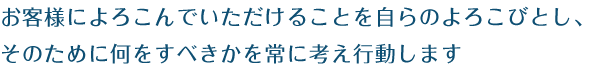 「お客様によろこんでいただけることを自らのよろこびとし、そのために何をすべきかを常に考え行動します」